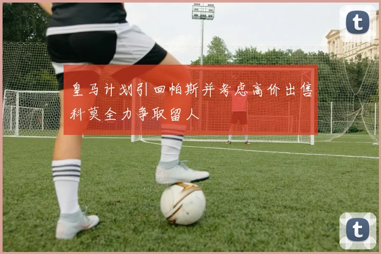 皇马计划引回帕斯并考虑高价出售科莫全力争取留人