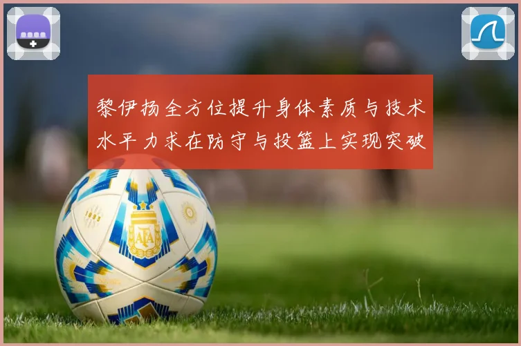 黎伊扬全方位提升身体素质与技术水平力求在防守与投篮上实现突破