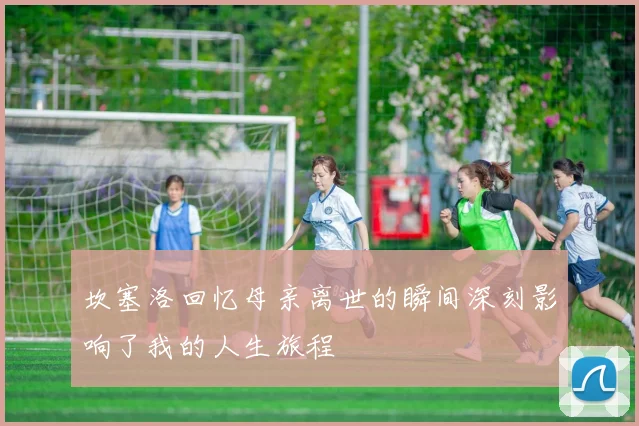 坎塞洛回忆母亲离世的瞬间深刻影响了我的人生旅程