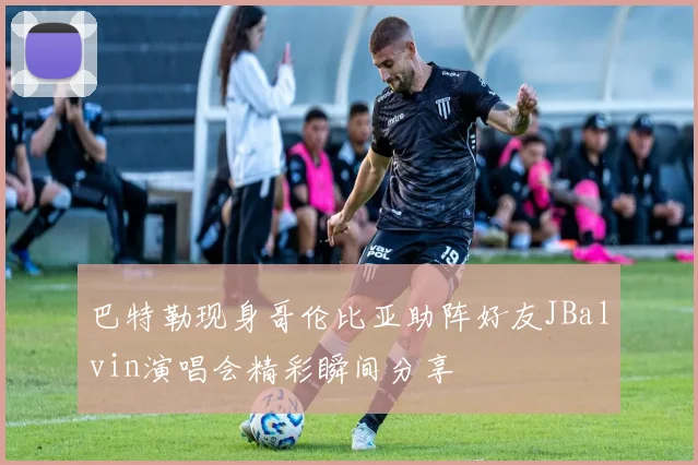 巴特勒现身哥伦比亚助阵好友JBalvin演唱会精彩瞬间分享