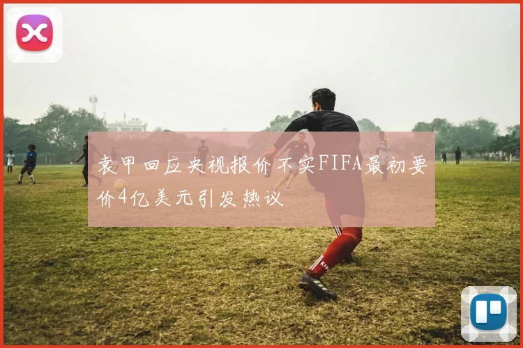 袁甲回应央视报价不实FIFA最初要价4亿美元引发热议