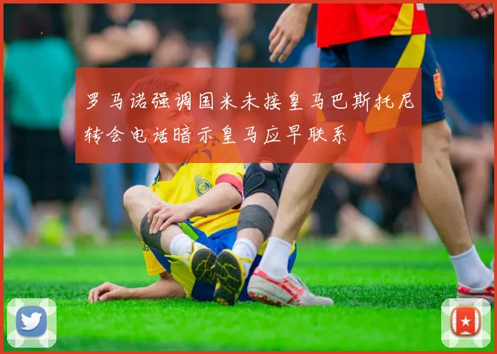 罗马诺强调国米未接皇马巴斯托尼转会电话暗示皇马应早联系