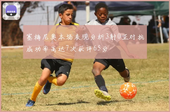 塞梅尼奥本场表现分析3射0正对抗成功率高达7次获评65分