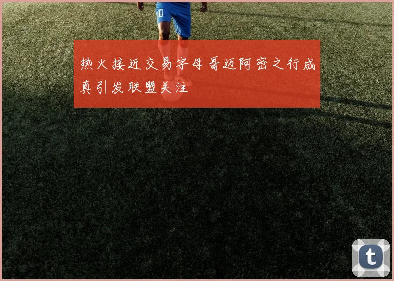 热火接近交易字母哥迈阿密之行成真引发联盟关注