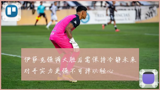 伊萨克强调大胜后需保持冷静未来对手实力更强不可掉以轻心