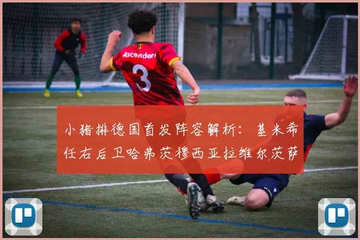 小猪排德国首发阵容解析：基米希任右后卫哈弗茨穆西亚拉维尔茨萨内齐聚一堂