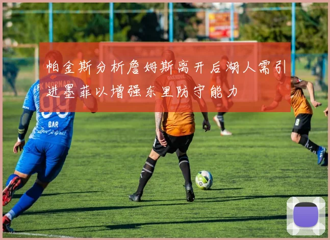帕金斯分析詹姆斯离开后湖人需引进墨菲以增强东里防守能力
