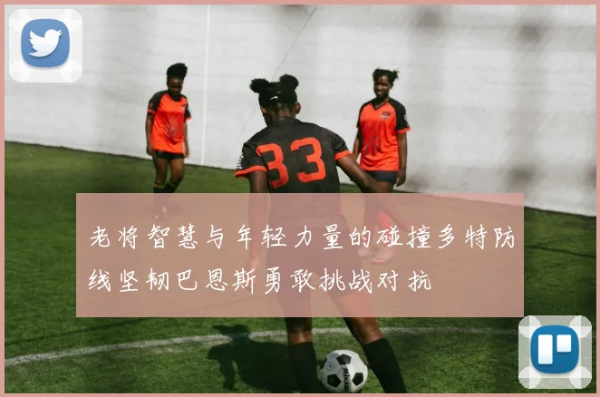 老将智慧与年轻力量的碰撞多特防线坚韧巴恩斯勇敢挑战对抗