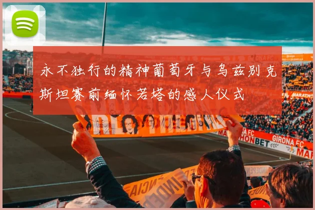 永不独行的精神葡萄牙与乌兹别克斯坦赛前缅怀若塔的感人仪式