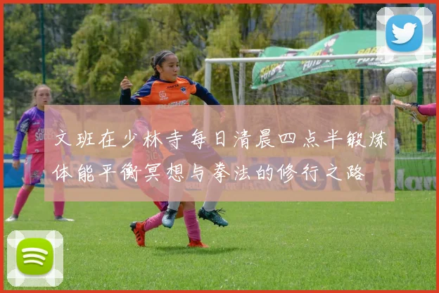 文班在少林寺每日清晨四点半锻炼体能平衡冥想与拳法的修行之路
