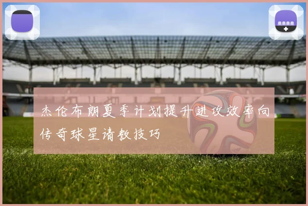 杰伦布朗夏季计划提升进攻效率向传奇球星请教技巧