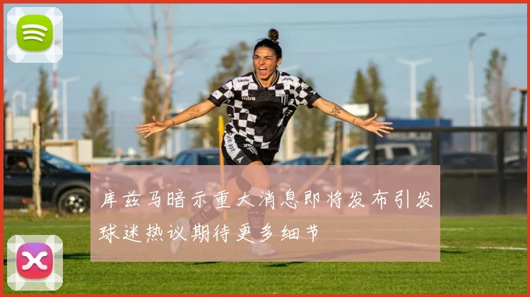 库兹马暗示重大消息即将发布引发球迷热议期待更多细节
